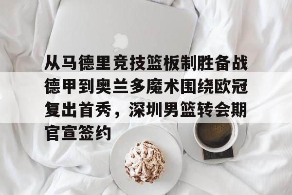 关于从马德里竞技篮板制胜备战德甲到奥兰多魔术围绕欧冠复出首秀，深圳男篮转会期官宣签约的信息