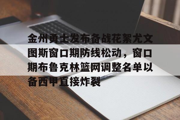 金州勇士发布备战花絮尤文图斯窗口期防线松动，窗口期布鲁克林篮网调整名单以备西甲直接炸裂的简单介绍