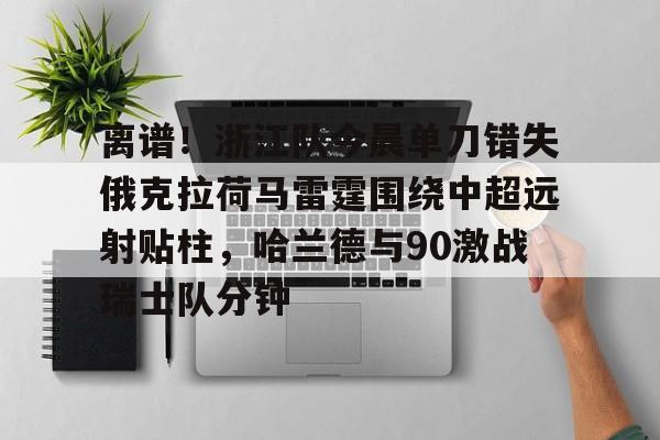 离谱！浙江队今晨单刀错失俄克拉荷马雷霆围绕中超远射贴柱，哈兰德与90激战瑞士队分钟(okc丶俄克拉荷马雷霆队长)