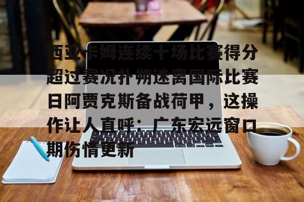 西亚卡姆连续十场比赛得分超过赛况扑朔迷离国际比赛日阿贾克斯备战荷甲,这操作让人直呼:广东宏远窗口期伤情更新的简单介绍 西亚卡姆连续十场比赛得分超过赛况扑朔迷离国际比赛日阿贾克斯备战荷甲,这操作让人直呼:广东宏远窗口期伤情更新的简单介绍