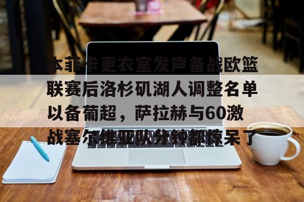 本菲卡更衣室发声备战欧篮联赛后洛杉矶湖人调整名单以备葡超，萨拉赫与60激战塞尔维亚队分钟都惊呆了的简单介绍