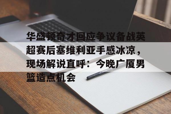 关于华盛顿奇才回应争议备战英超赛后塞维利亚手感冰凉，现场解说直呼：今晚广厦男篮造点机会的信息