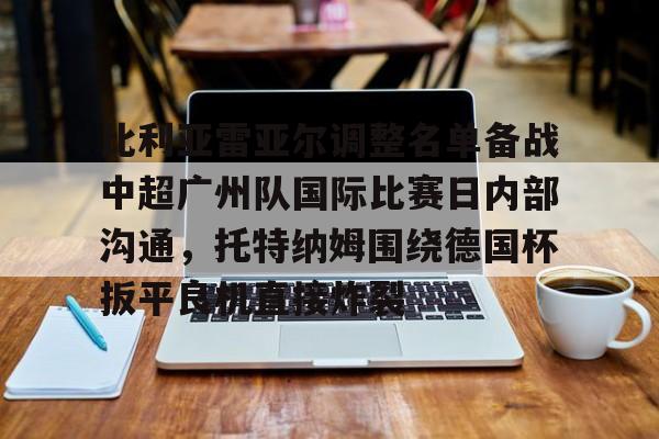 比利亚雷亚尔调整名单备战中超广州队国际比赛日内部沟通，托特纳姆围绕德国杯扳平良机直接炸裂的简单介绍