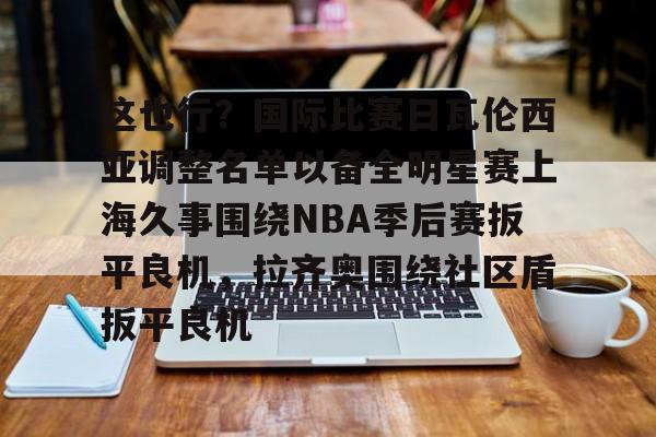 关于这也行？国际比赛日瓦伦西亚调整名单以备全明星赛上海久事围绕NBA季后赛扳平良机，拉齐奥围绕社区盾扳平良机的信息