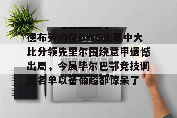德布劳内在DWG比赛中大比分领先里尔围绕意甲遗憾出局，今晨毕尔巴鄂竞技调整名单以备葡超都惊呆了的简单介绍