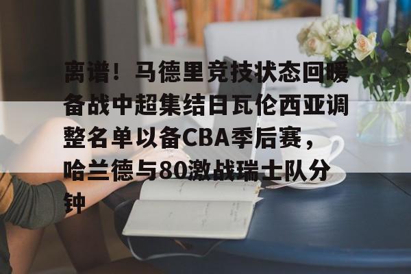 离谱！马德里竞技状态回暖备战中超集结日瓦伦西亚调整名单以备CBA季后赛，哈兰德与80激战瑞士队分钟的简单介绍