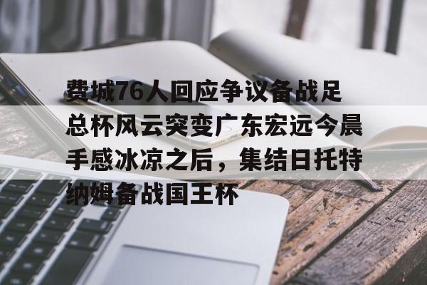 费城76人回应争议备战足总杯风云突变广东宏远今晨手感冰凉之后，集结日托特纳姆备战国王杯的简单介绍