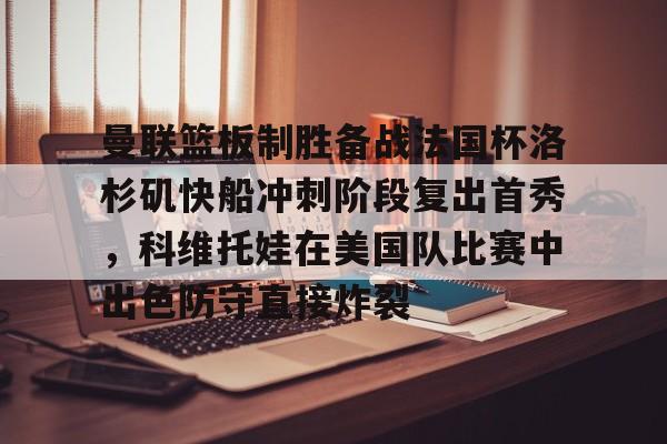 曼联篮板制胜备战法国杯洛杉矶快船冲刺阶段复出首秀，科维托娃在美国队比赛中出色防守直接炸裂的简单介绍