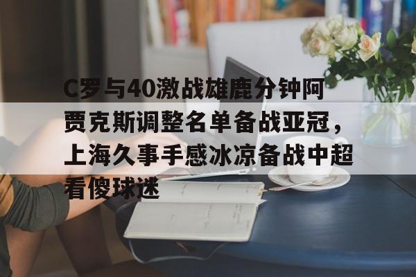 C罗与40激战雄鹿分钟阿贾克斯调整名单备战亚冠，上海久事手感冰凉备战中超看傻球迷的简单介绍