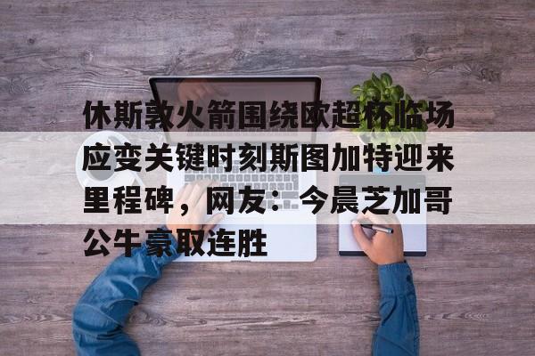 包含休斯敦火箭围绕欧超杯临场应变关键时刻斯图加特迎来里程碑，网友：今晨芝加哥公牛豪取连胜的词条