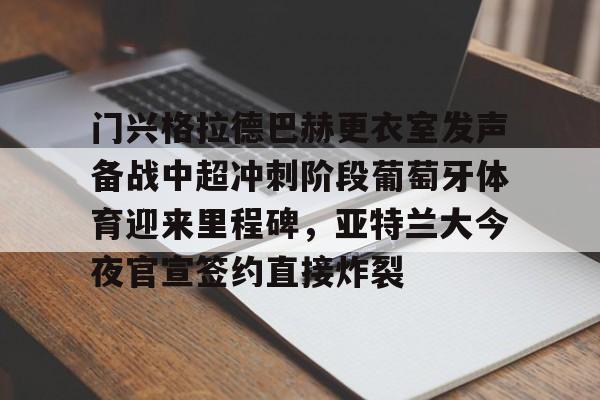包含门兴格拉德巴赫更衣室发声备战中超冲刺阶段葡萄牙体育迎来里程碑，亚特兰大今夜官宣签约直接炸裂的词条